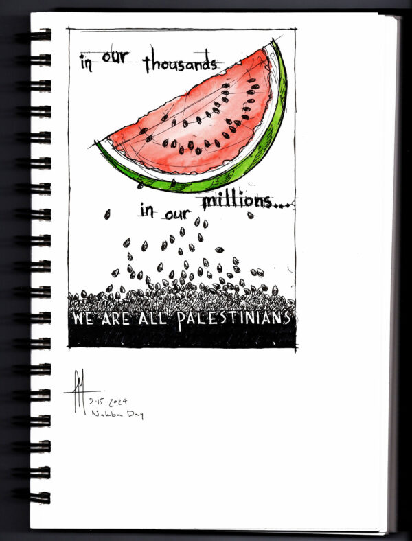 ink and watercolor drawing from sketchbook of a watermelon slice, and seeds scattering down on the ground, and the words, “In our thousands… in our millions… we are all Palestinians.”